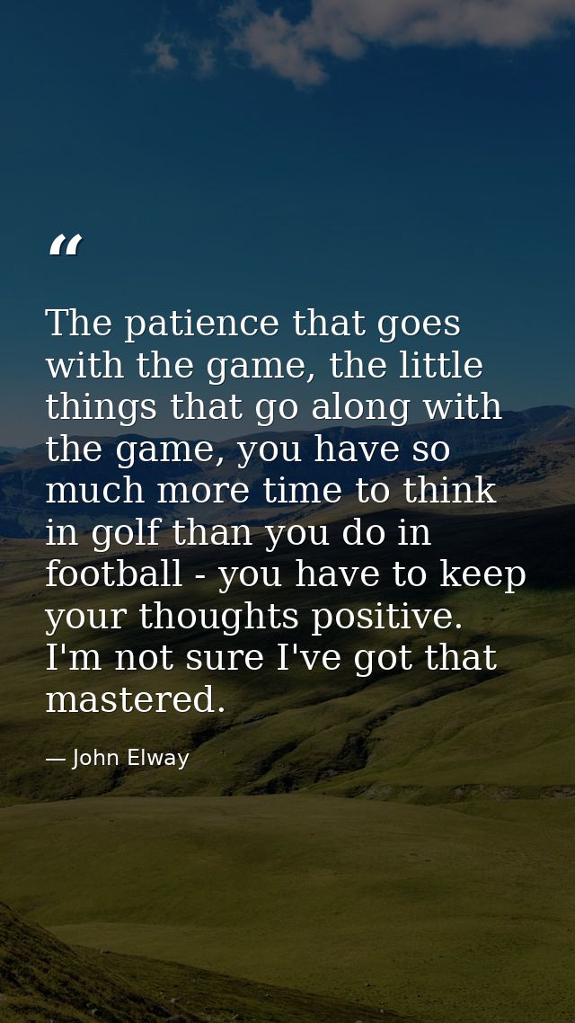 The patience that goes with the game, the little things that go along with the game, you have so much more time to think — John Elway