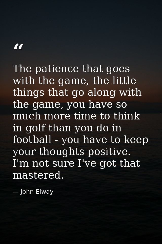 The patience that goes with the game, the little things that go along with the game, you have so much more time to think — John Elway