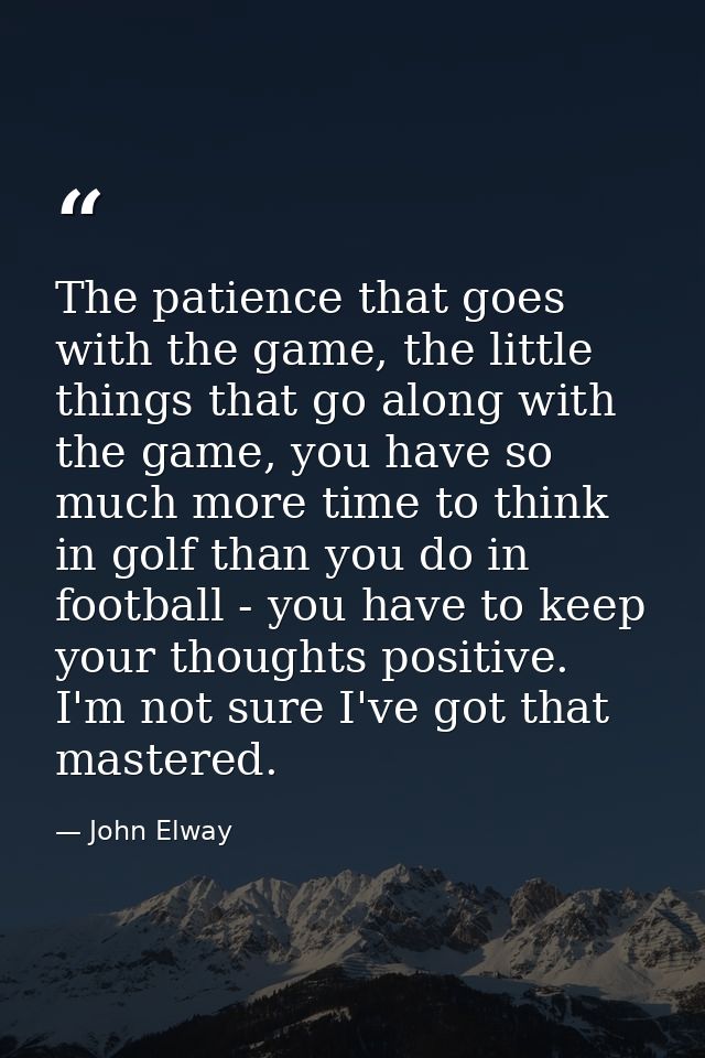 The patience that goes with the game, the little things that go along with the game, you have so much more time to think — John Elway