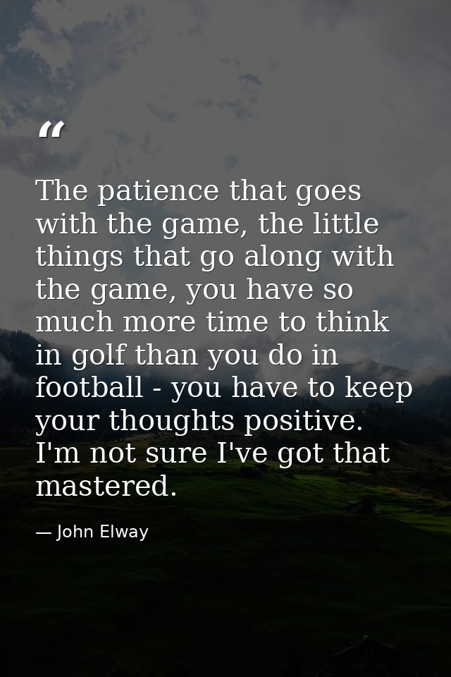 The patience that goes with the game, the little things that go along with the game, you have so much more time to think — John Elway