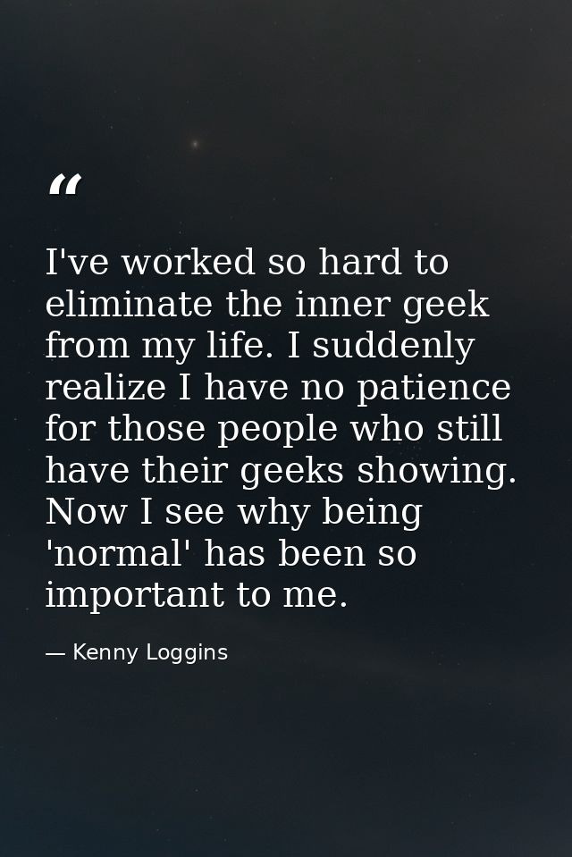 I've worked so hard to eliminate the inner geek from my life. I suddenly realize I have no patience for those people who — Kenny Loggins
