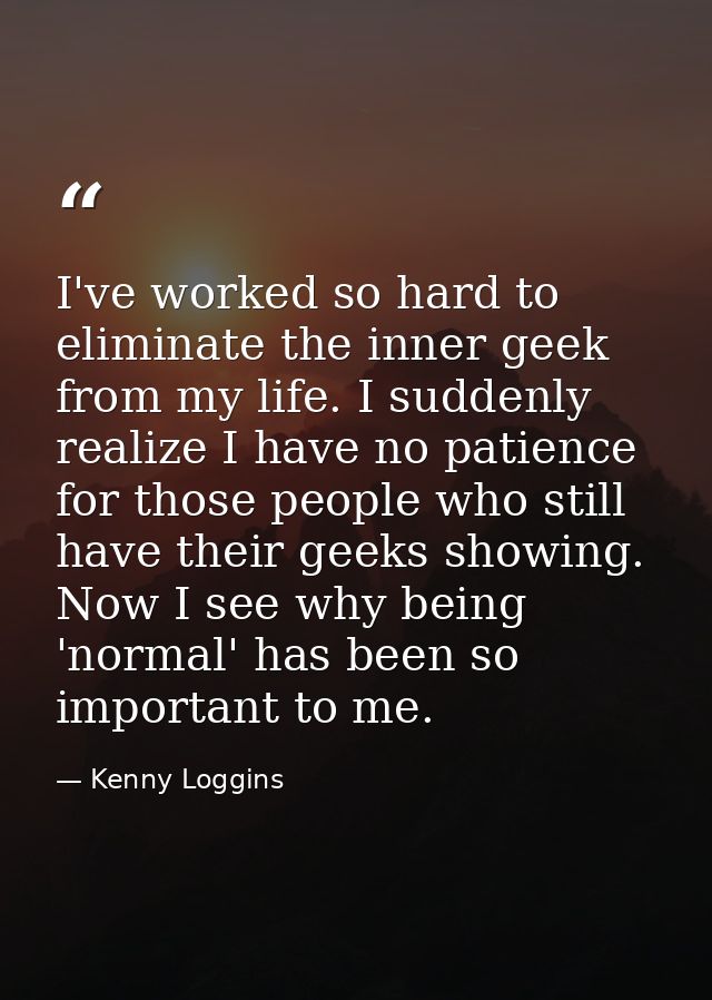 I've worked so hard to eliminate the inner geek from my life. I suddenly realize I have no patience for those people who — Kenny Loggins