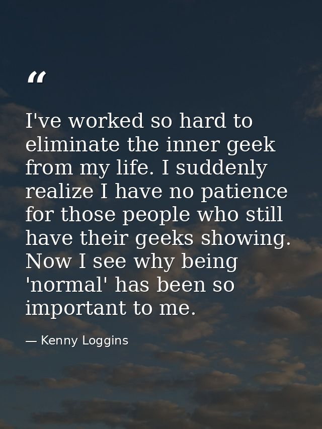 I've worked so hard to eliminate the inner geek from my life. I suddenly realize I have no patience for those people who — Kenny Loggins