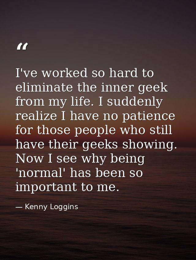 I've worked so hard to eliminate the inner geek from my life. I suddenly realize I have no patience for those people who — Kenny Loggins