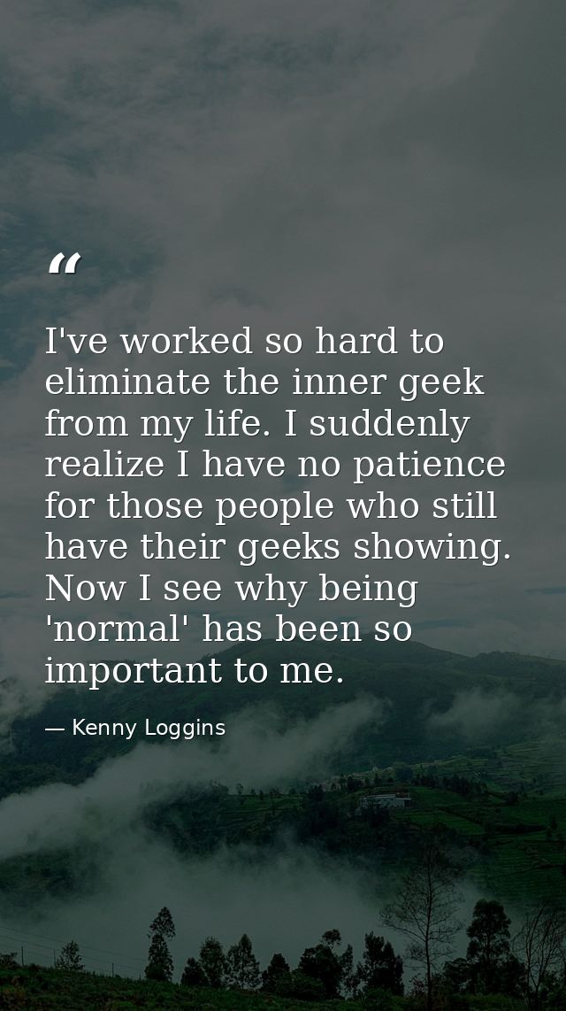 I've worked so hard to eliminate the inner geek from my life. I suddenly realize I have no patience for those people who — Kenny Loggins