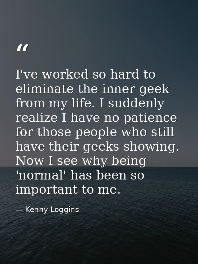 I've worked so hard to eliminate the inner geek from my life. I suddenly realize I have no patience for those people who — Kenny Loggins