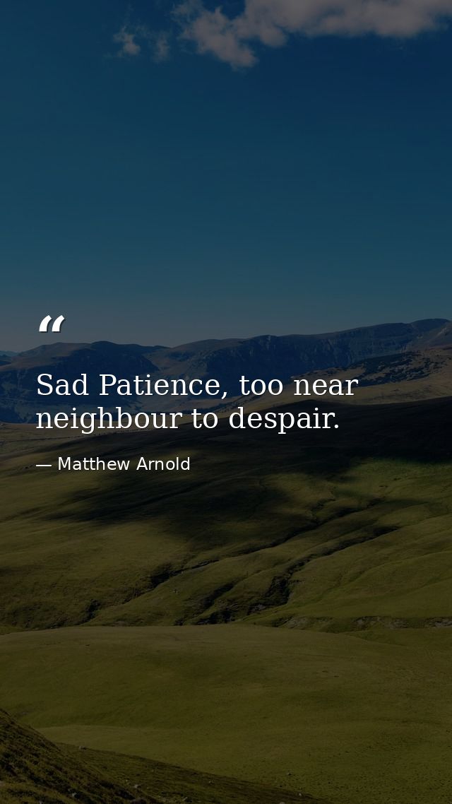 Sad Patience, too near neighbour to despair. — Matthew Arnold