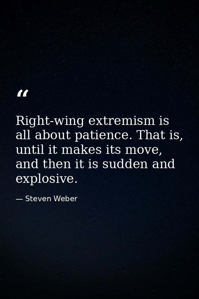 Right-wing extremism is all about patience. That is, until it makes its move, and then it is sudden and explosive. — Steven Weber