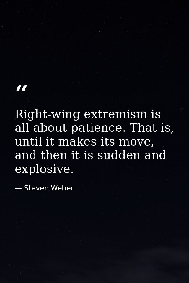 Right-wing extremism is all about patience. That is, until it makes its move, and then it is sudden and explosive. — Steven Weber