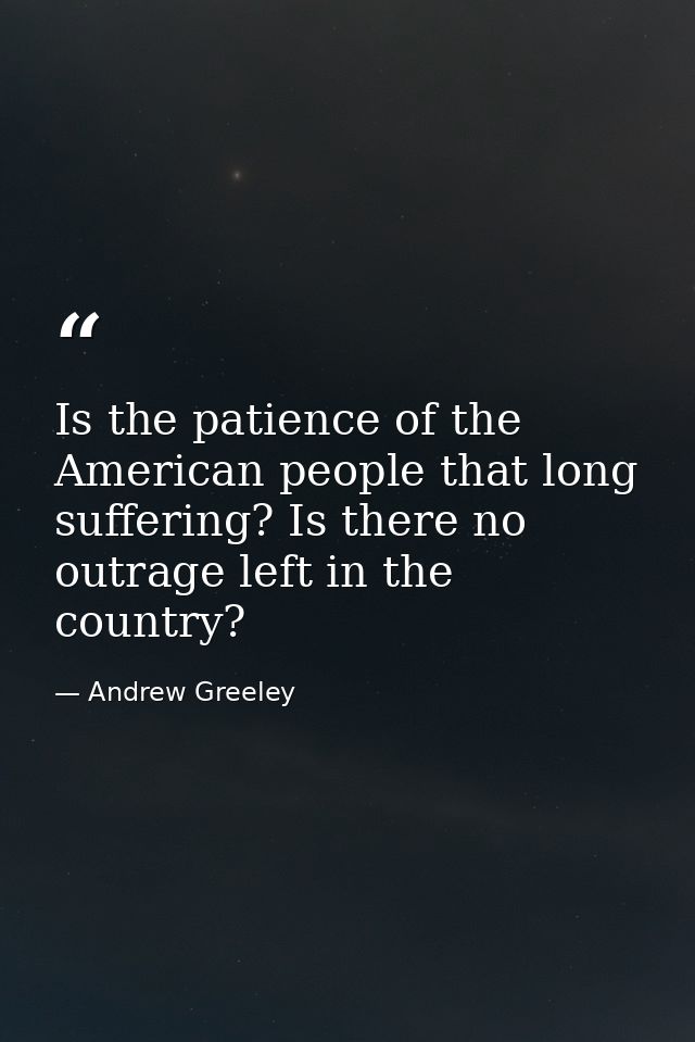 Is the patience of the American people that long suffering? Is there no outrage left in the country? — Andrew Greeley