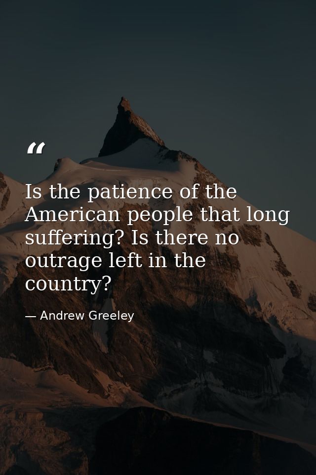 Is the patience of the American people that long suffering? Is there no outrage left in the country? — Andrew Greeley