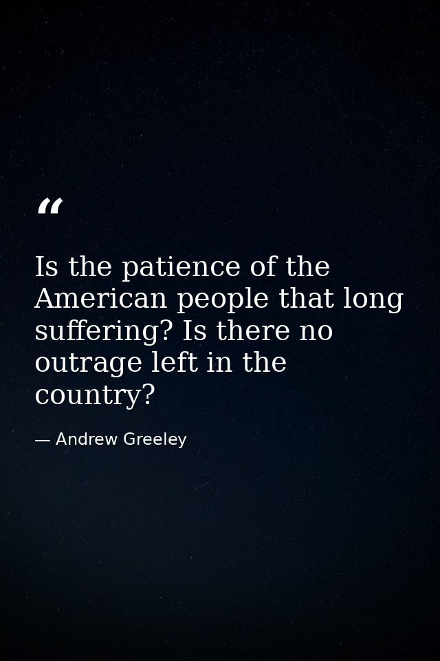 Is the patience of the American people that long suffering? Is there no outrage left in the country? — Andrew Greeley