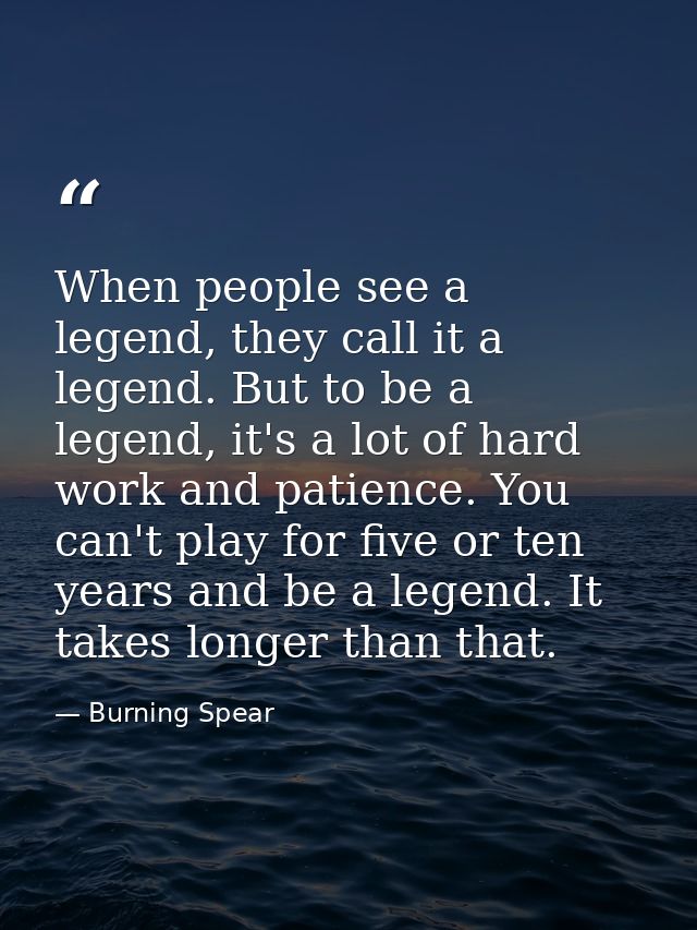 When people see a legend, they call it a legend. But to be a legend, it's a lot of hard work and patience. You can't pla — Burning Spear