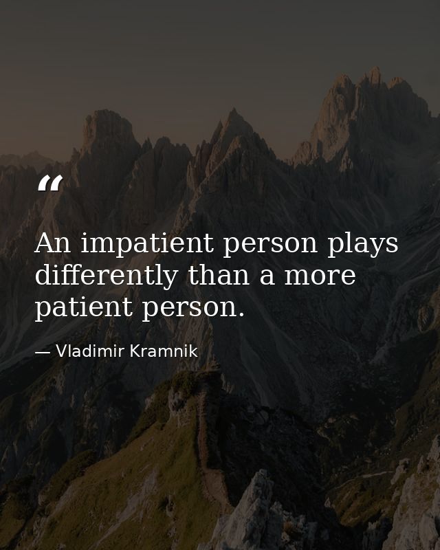 An impatient person plays differently than a more patient person. — Vladimir Kramnik