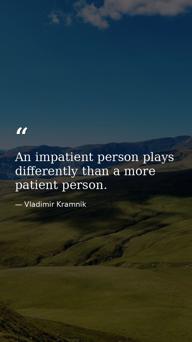 An impatient person plays differently than a more patient person. — Vladimir Kramnik