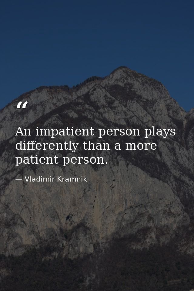 An impatient person plays differently than a more patient person. — Vladimir Kramnik