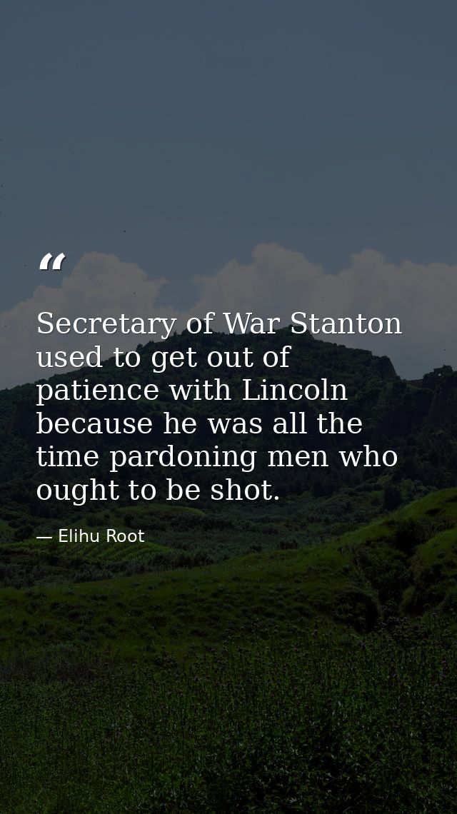 Secretary of War Stanton used to get out of patience with Lincoln because he was all the time pardoning men who ought to — Elihu Root