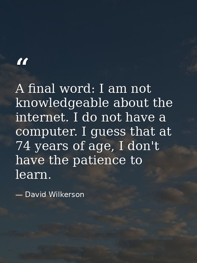 A final word: I am not knowledgeable about the internet. I do not have a computer. I guess that at 74 years of age, I do — David Wilkerson