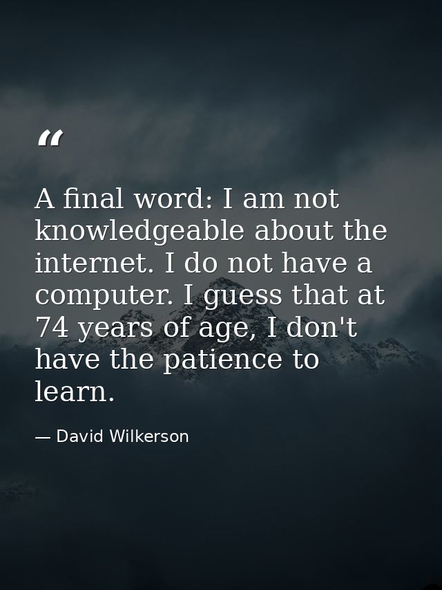 A final word: I am not knowledgeable about the internet. I do not have a computer. I guess that at 74 years of age, I do — David Wilkerson