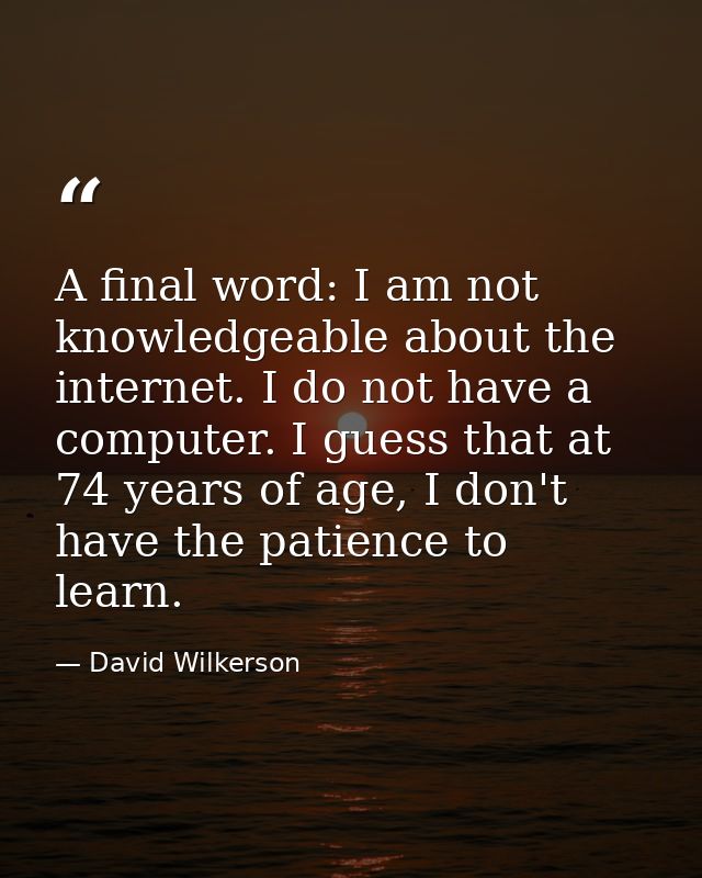 A final word: I am not knowledgeable about the internet. I do not have a computer. I guess that at 74 years of age, I do — David Wilkerson