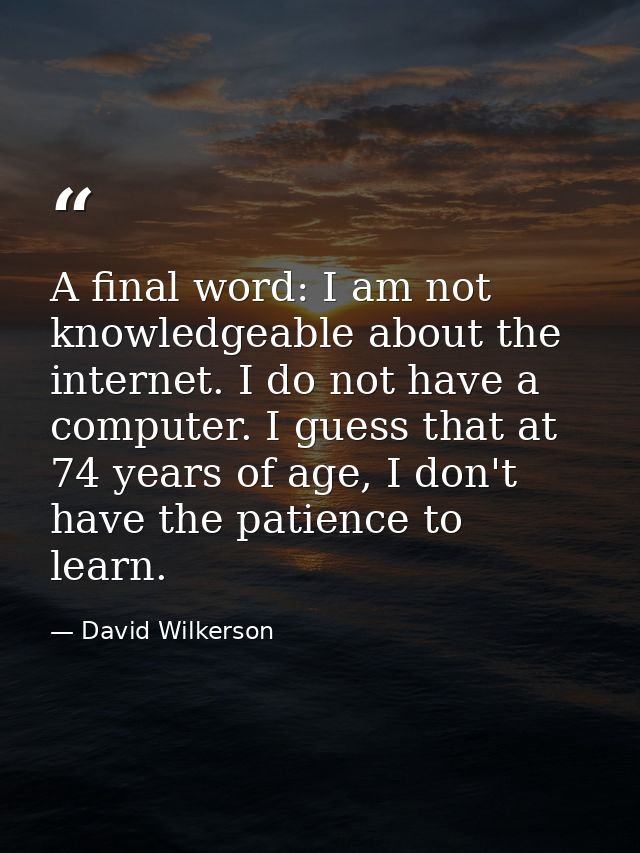 A final word: I am not knowledgeable about the internet. I do not have a computer. I guess that at 74 years of age, I do — David Wilkerson