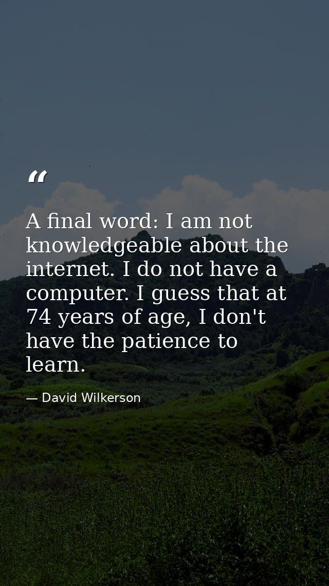A final word: I am not knowledgeable about the internet. I do not have a computer. I guess that at 74 years of age, I do — David Wilkerson