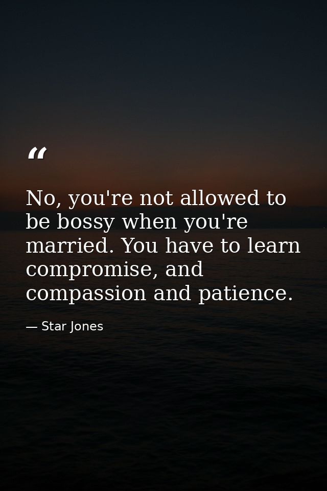No, you're not allowed to be bossy when you're married. You have to learn compromise, and compassion and patience. — Star Jones