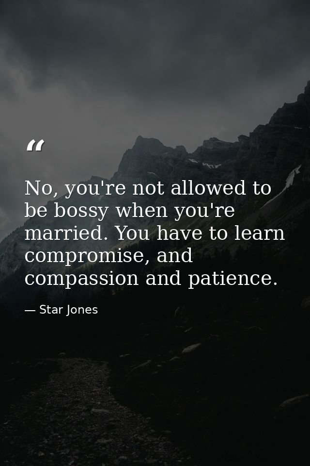 No, you're not allowed to be bossy when you're married. You have to learn compromise, and compassion and patience. — Star Jones