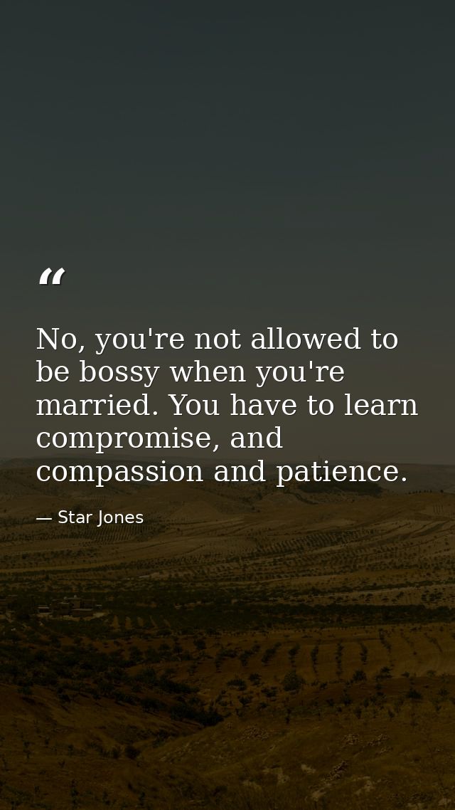 No, you're not allowed to be bossy when you're married. You have to learn compromise, and compassion and patience. — Star Jones