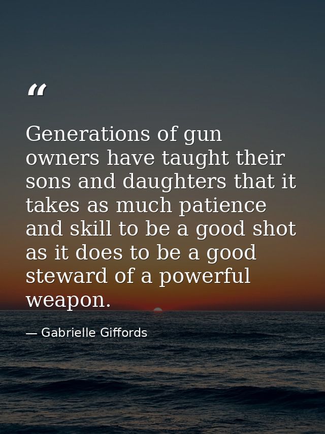 Generations of gun owners have taught their sons and daughters that it takes as much patience and skill to be a good sho — Gabrielle Giffords