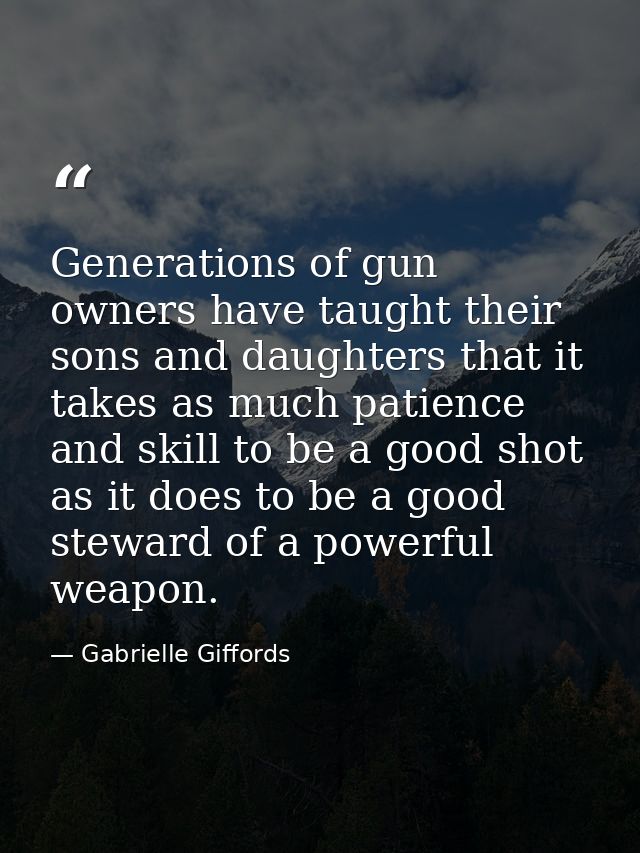 Generations of gun owners have taught their sons and daughters that it takes as much patience and skill to be a good sho — Gabrielle Giffords