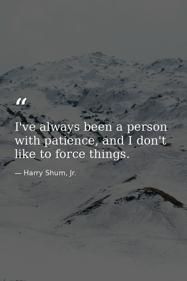 I've always been a person with patience, and I don't like to force things. — Harry Shum, Jr.