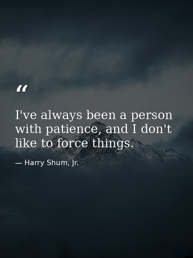 I've always been a person with patience, and I don't like to force things. — Harry Shum, Jr.