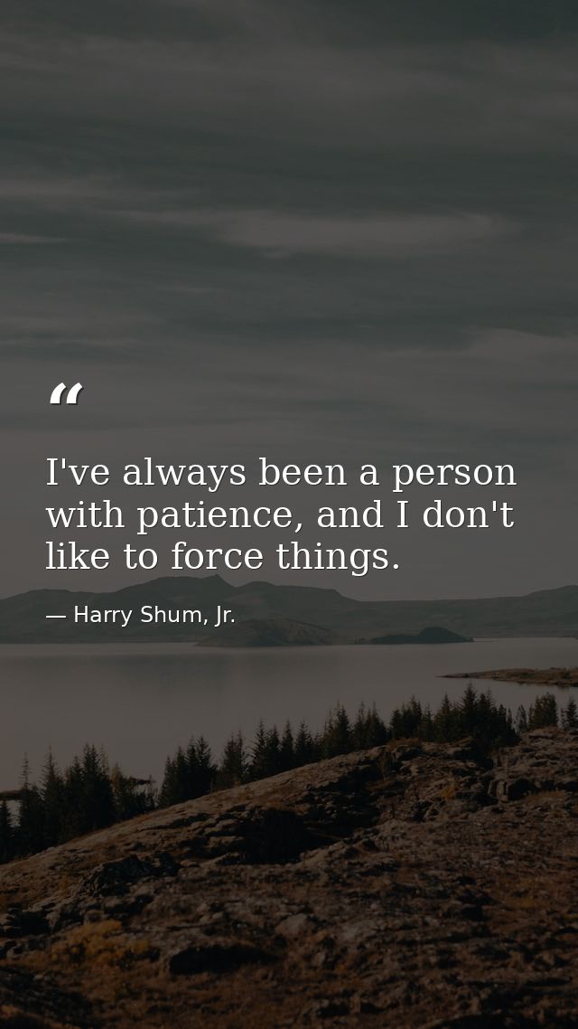 I've always been a person with patience, and I don't like to force things. — Harry Shum, Jr.
