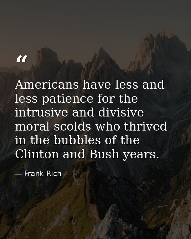 Americans have less and less patience for the intrusive and divisive moral scolds who thrived in the bubbles of the Clin — Frank Rich