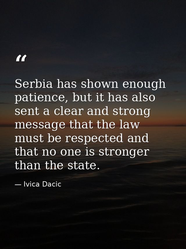 Serbia has shown enough patience, but it has also sent a clear and strong message that the law must be respected and tha — Ivica Dacic