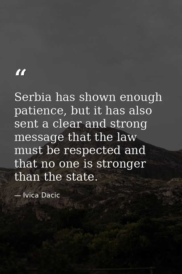 Serbia has shown enough patience, but it has also sent a clear and strong message that the law must be respected and tha — Ivica Dacic