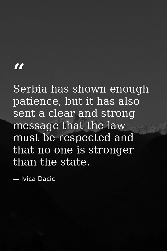 Serbia has shown enough patience, but it has also sent a clear and strong message that the law must be respected and tha — Ivica Dacic