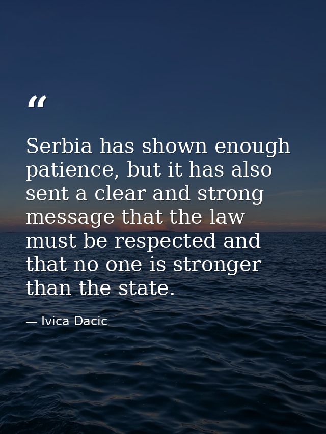 Serbia has shown enough patience, but it has also sent a clear and strong message that the law must be respected and tha — Ivica Dacic