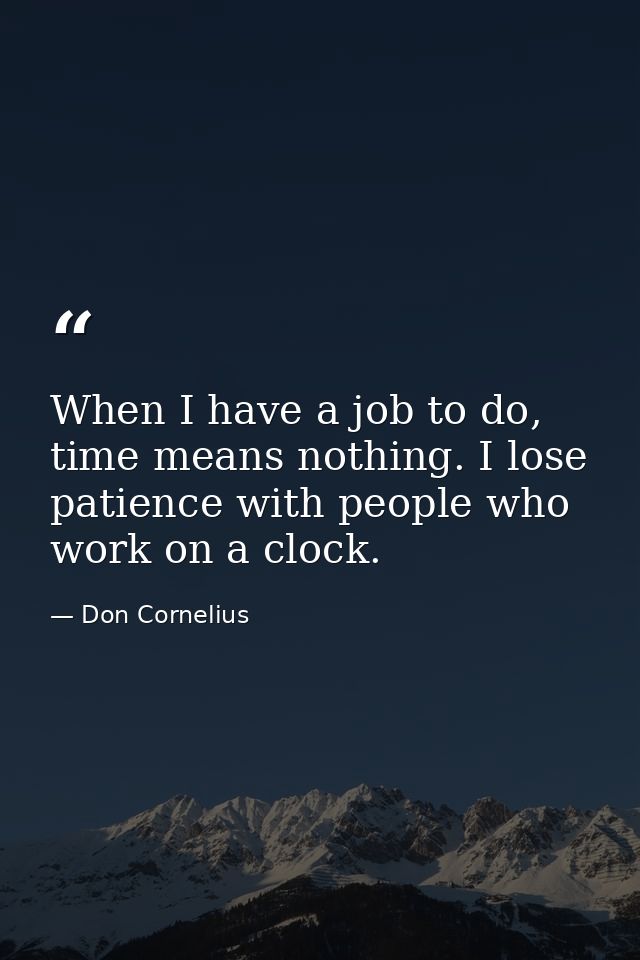 When I have a job to do, time means nothing. I lose patience with people who work on a clock. — Don Cornelius