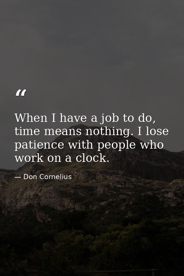 When I have a job to do, time means nothing. I lose patience with people who work on a clock. — Don Cornelius