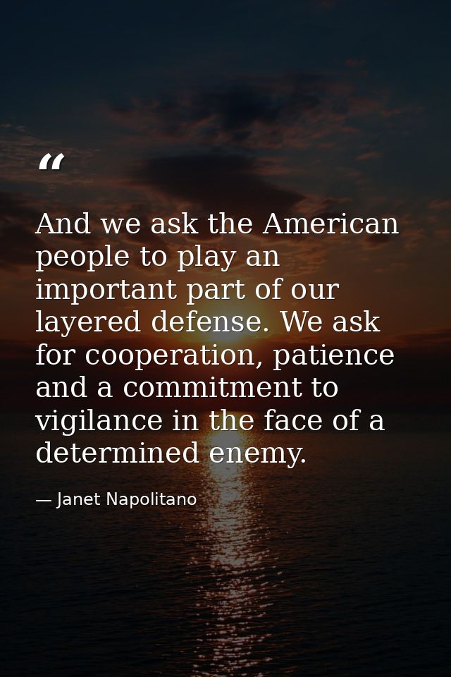 And we ask the American people to play an important part of our layered defense. We ask for cooperation, patience and a  — Janet Napolitano