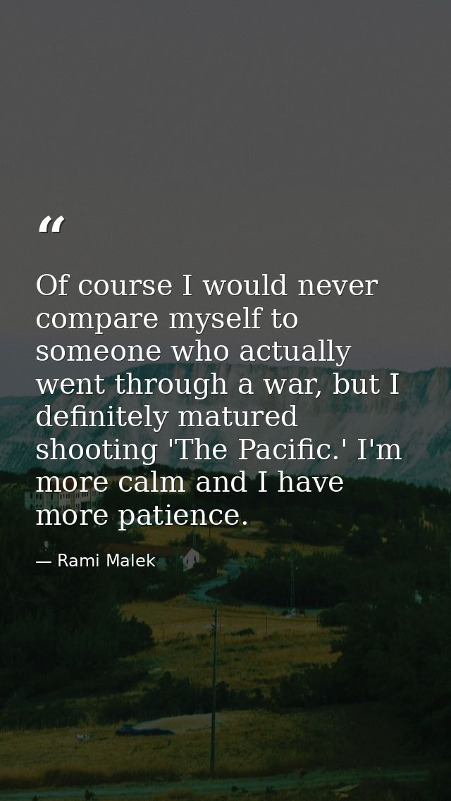 Of course I would never compare myself to someone who actually went through a war, but I definitely matured shooting 'Th — Rami Malek