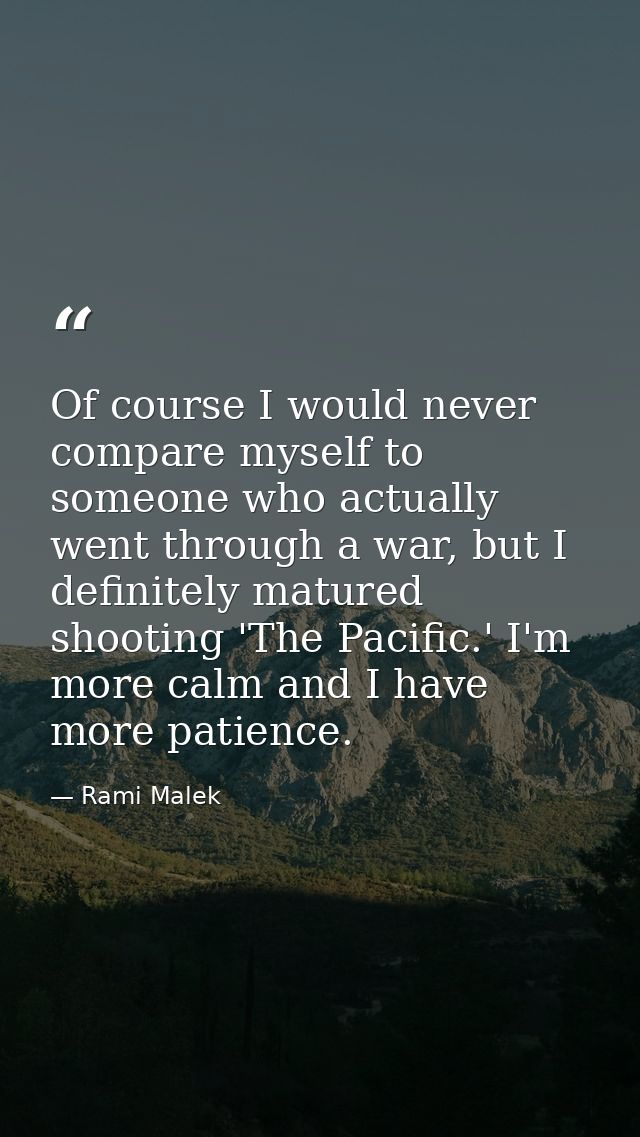 Of course I would never compare myself to someone who actually went through a war, but I definitely matured shooting 'Th — Rami Malek