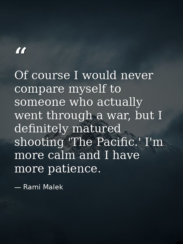 Of course I would never compare myself to someone who actually went through a war, but I definitely matured shooting 'Th — Rami Malek