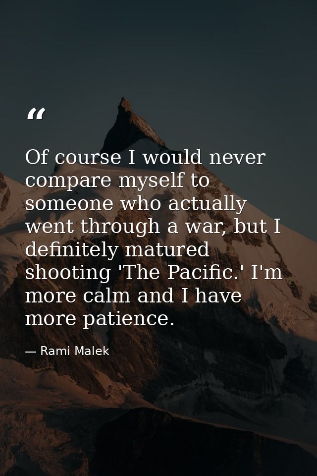 Of course I would never compare myself to someone who actually went through a war, but I definitely matured shooting 'Th — Rami Malek
