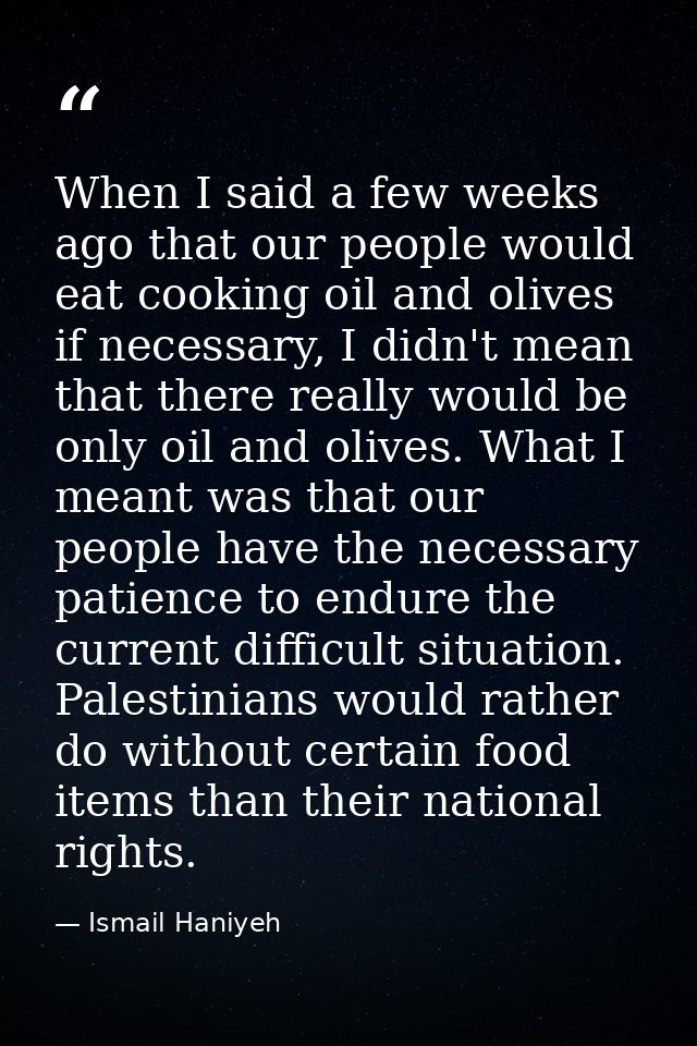 When I said a few weeks ago that our people would eat cooking oil and olives if necessary, I didn't mean that there real — Ismail Haniyeh