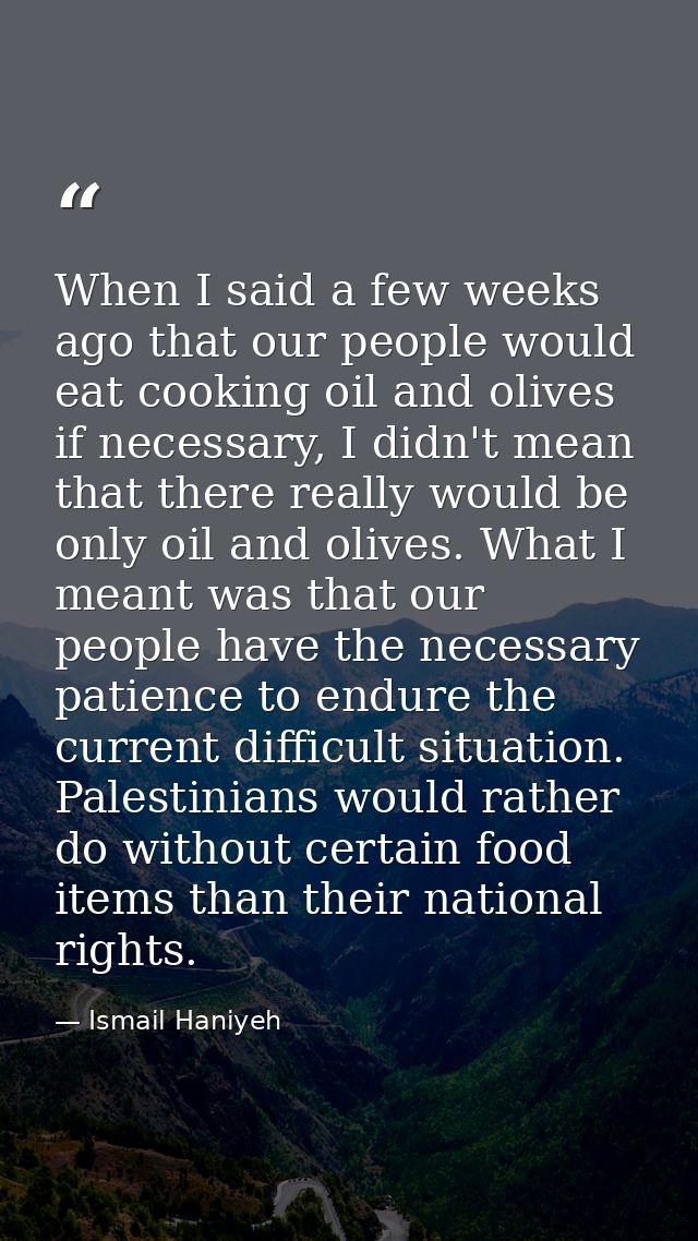 When I said a few weeks ago that our people would eat cooking oil and olives if necessary, I didn't mean that there real — Ismail Haniyeh