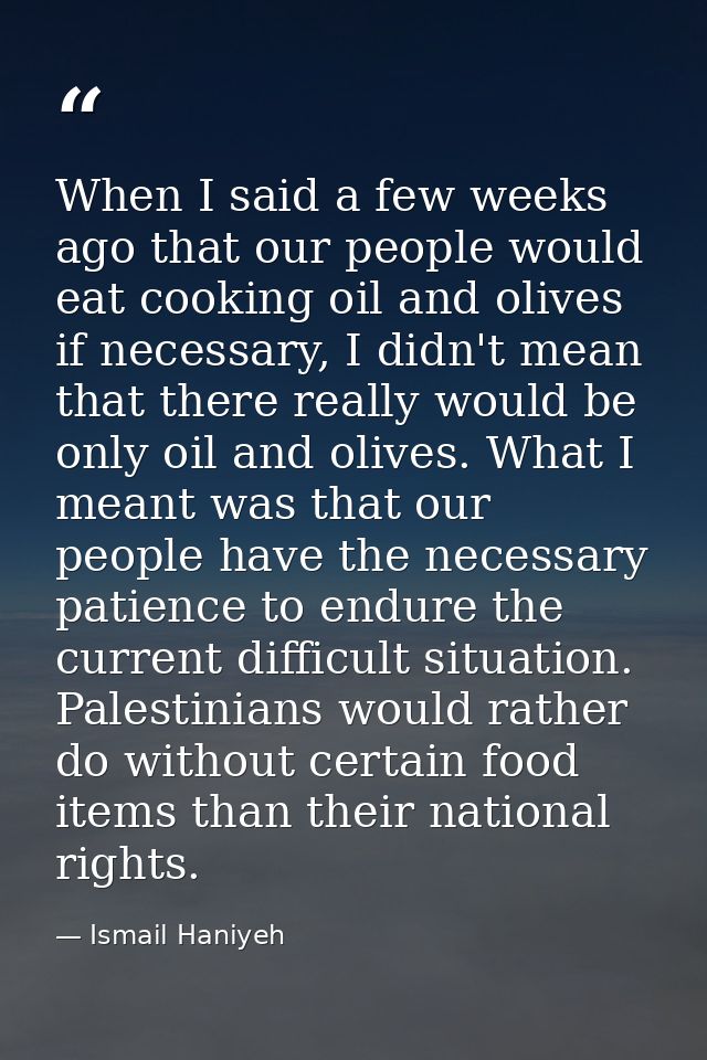 When I said a few weeks ago that our people would eat cooking oil and olives if necessary, I didn't mean that there real — Ismail Haniyeh