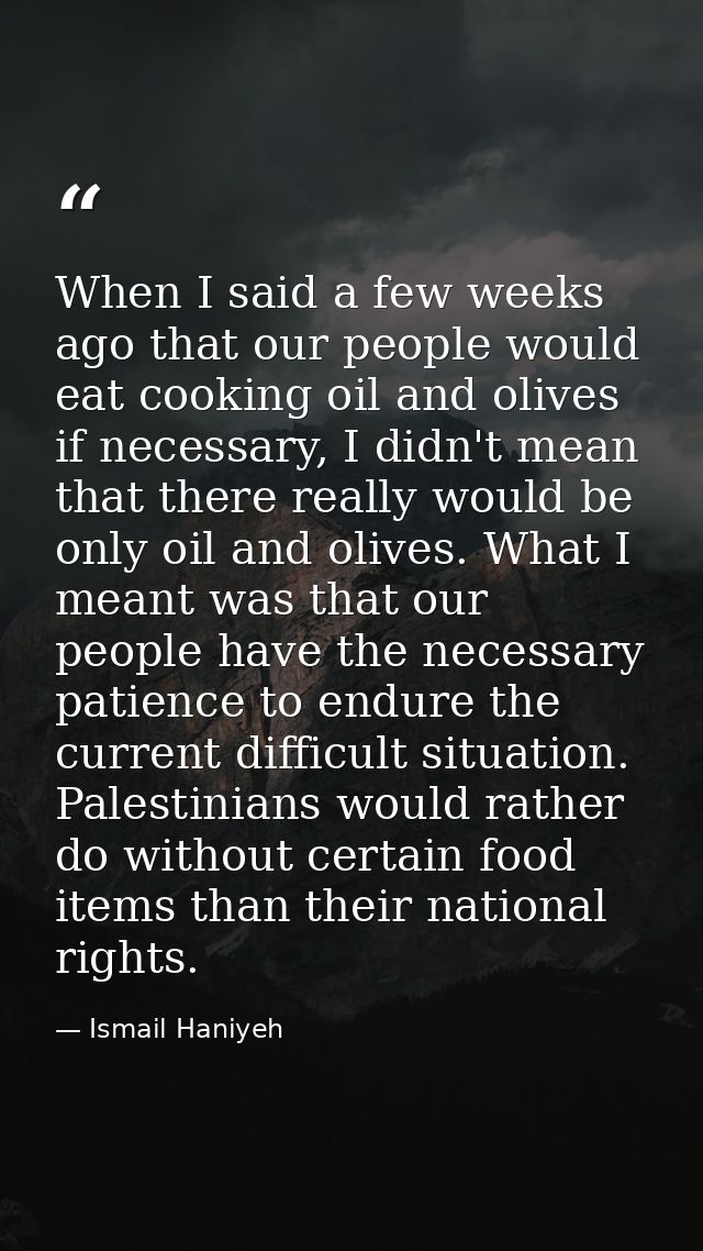 When I said a few weeks ago that our people would eat cooking oil and olives if necessary, I didn't mean that there real — Ismail Haniyeh